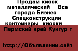 Продам киоск металлический  - Все города Бизнес » Спецконструкции, контейнеры, киоски   . Пермский край,Кунгур г.